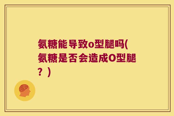氨糖能导致o型腿吗(氨糖是否会造成O型腿？)