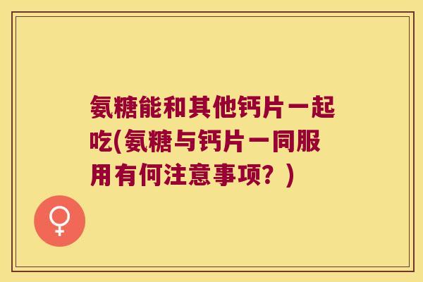 氨糖能和其他钙片一起吃(氨糖与钙片一同服用有何注意事项?) 氨糖能和其他钙片一起吃(氨糖与钙片一同服用有何注意事项?)