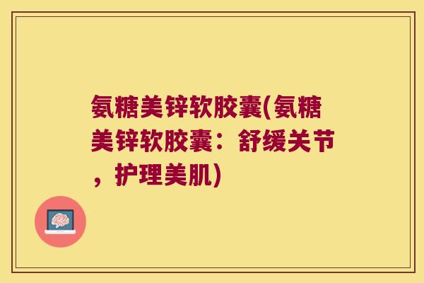 氨糖美锌软胶囊(氨糖美锌软胶囊:舒缓关节,护理美肌) 氨糖美锌软胶囊(氨糖美锌软胶囊:舒缓关节,护理美肌)