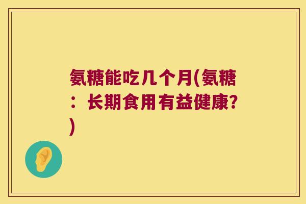 氨糖能吃几个月(氨糖:长期食用有益健康?) 氨糖能吃几个月(氨糖:长期食用有益健康?)