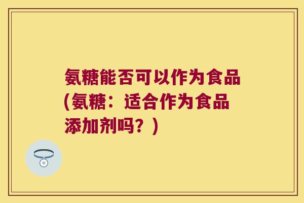 氨糖能否可以作为食品(氨糖：适合作为食品添加剂吗？)