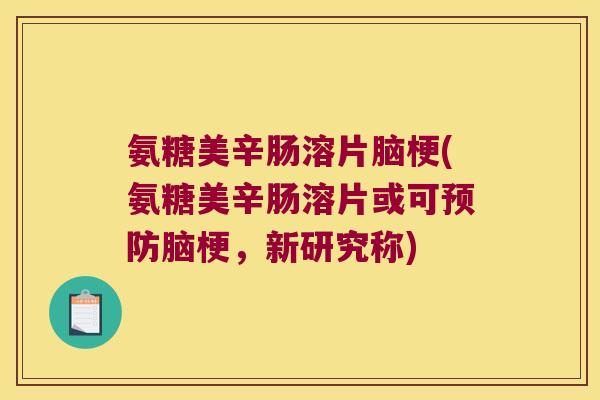 氨糖美辛肠溶片脑梗(氨糖美辛肠溶片或可脑梗,新研究称) 氨糖美辛肠溶片脑梗(氨糖美辛肠溶片或可脑梗,新研究称)