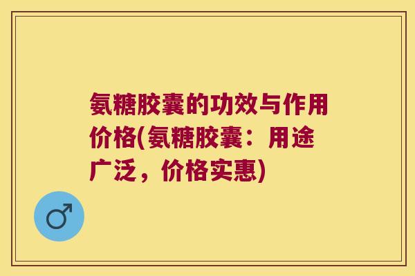 氨糖胶囊的功效与作用价格(氨糖胶囊:用途广泛,价格实惠) 氨糖胶囊的功效与作用价格(氨糖胶囊:用途广泛,价格实惠)
