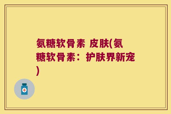 氨糖软骨素 (氨糖软骨素：护肤界新宠)