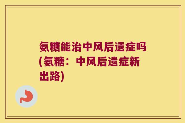 氨糖能中风后遗症吗(氨糖：中风后遗症新出路)
