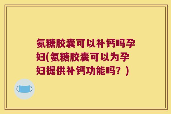氨糖胶囊可以补钙吗孕妇(氨糖胶囊可以为孕妇提供补钙功能吗?) 氨糖胶囊可以补钙吗孕妇(氨糖胶囊可以为孕妇提供补钙功能吗?)