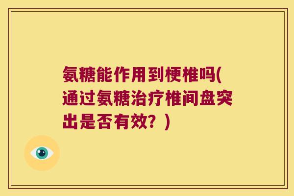 氨糖能作用到梗椎吗(通过氨糖椎间盘突出是否有效？)