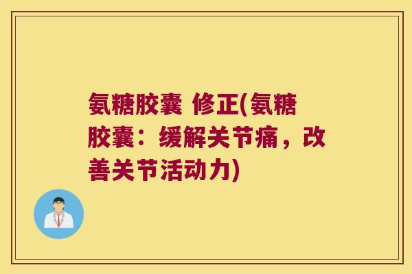 氨糖胶囊 修正(氨糖胶囊:缓解关节痛,改善关节活动力) 氨糖胶囊 修正(氨糖胶囊:缓解关节痛,改善关节活动力)