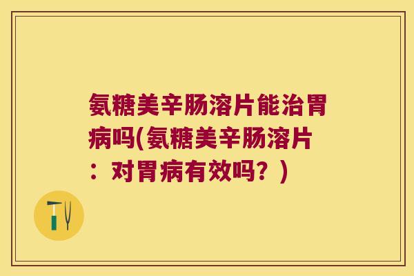 氨糖美辛肠溶片能胃吗(氨糖美辛肠溶片：对胃有效吗？)