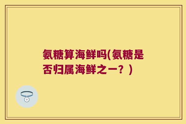 氨糖算海鲜吗(氨糖是否归属海鲜之一？)