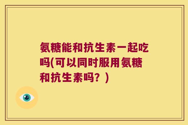 氨糖能和抗生素一起吃吗(可以同时服用氨糖和抗生素吗?) 氨糖能和抗生素一起吃吗(可以同时服用氨糖和抗生素吗?)
