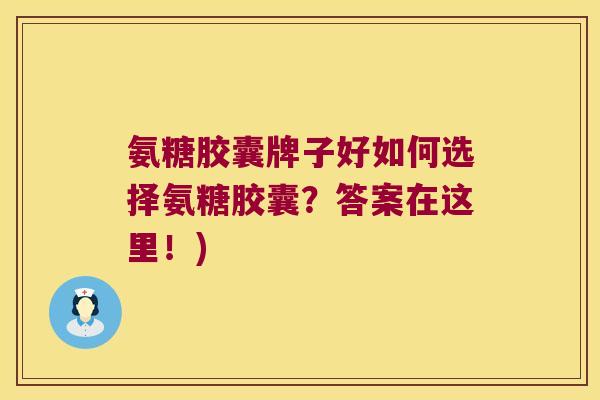 氨糖胶囊牌子好如何选择氨糖胶囊?答案在这里!) 氨糖胶囊牌子好如何选择氨糖胶囊?答案在这里!)