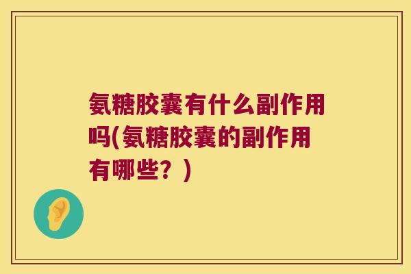 氨糖胶囊有什么副作用吗(氨糖胶囊的副作用有哪些?) 氨糖胶囊有什么副作用吗(氨糖胶囊的副作用有哪些?)