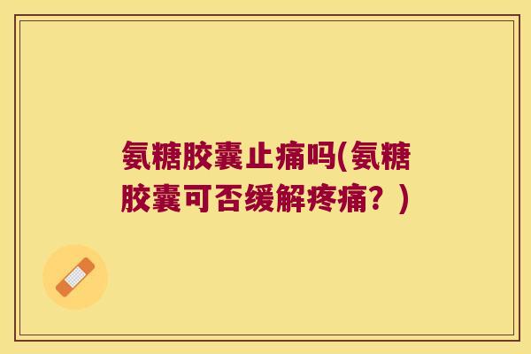 氨糖胶囊吗(氨糖胶囊可否缓解?) 氨糖胶囊吗(氨糖胶囊可否缓解?)
