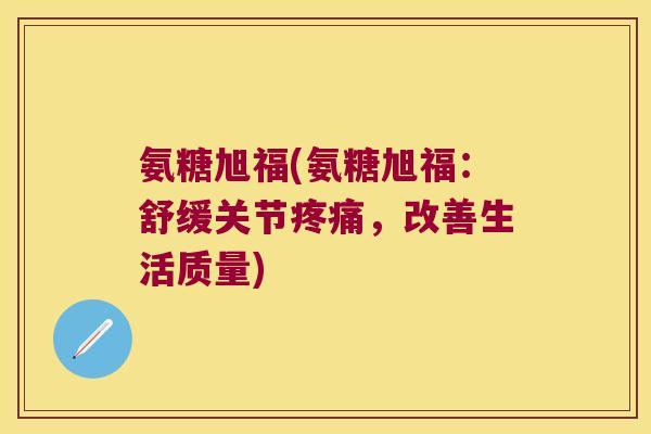 氨糖旭福(氨糖旭福:舒缓关节,改善生活质量) 氨糖旭福(氨糖旭福:舒缓关节,改善生活质量)