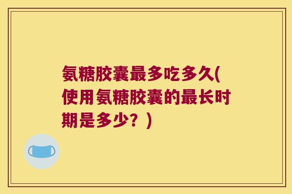 氨糖胶囊多吃多久(使用氨糖胶囊的长时期是多少？)
