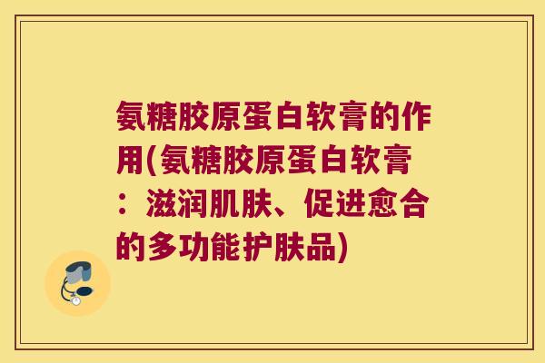 氨糖胶原蛋白软膏的作用(氨糖胶原蛋白软膏:滋润、促进愈合的多功能护肤品) 氨糖胶原蛋白软膏的作用(氨糖胶原蛋白软膏:滋润、促进愈合的多功能护肤品)