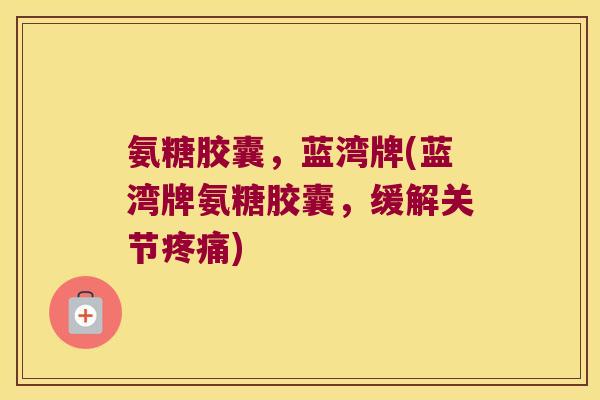 氨糖胶囊,蓝湾牌(蓝湾牌氨糖胶囊,缓解关节) 氨糖胶囊,蓝湾牌(蓝湾牌氨糖胶囊,缓解关节)