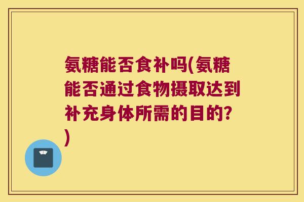 氨糖能否食补吗(氨糖能否通过食物摄取达到补充身体所需的目的?) 氨糖能否食补吗(氨糖能否通过食物摄取达到补充身体所需的目的?)