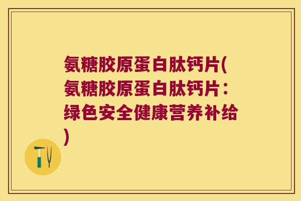 氨糖胶原蛋白肽钙片(氨糖胶原蛋白肽钙片:绿色安全健康营养补给) 氨糖胶原蛋白肽钙片(氨糖胶原蛋白肽钙片:绿色安全健康营养补给)