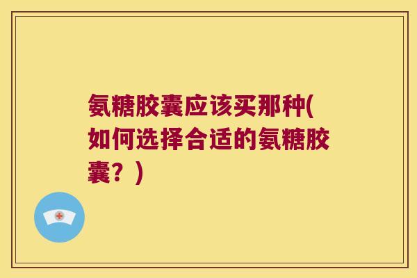 氨糖胶囊应该买那种(如何选择合适的氨糖胶囊?) 氨糖胶囊应该买那种(如何选择合适的氨糖胶囊?)