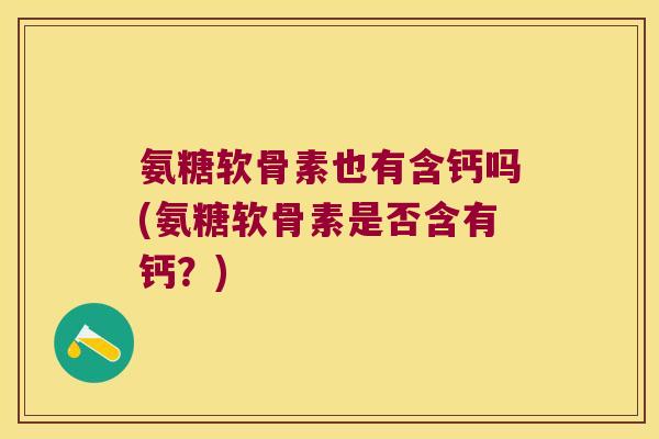 氨糖软骨素也有含钙吗(氨糖软骨素是否含有钙?) 氨糖软骨素也有含钙吗(氨糖软骨素是否含有钙?)