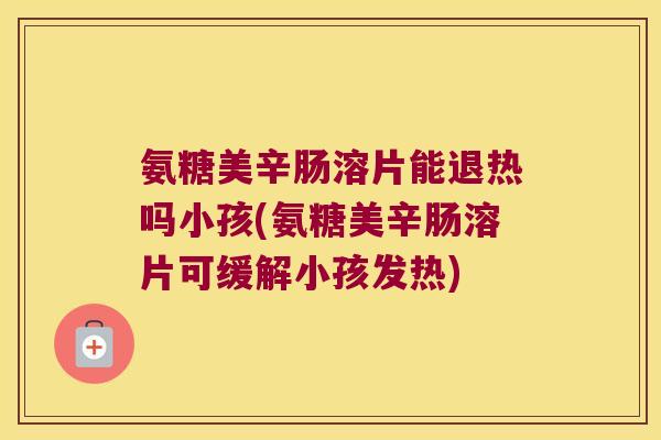 氨糖美辛肠溶片能退热吗小孩(氨糖美辛肠溶片可缓解小孩发热) 氨糖美辛肠溶片能退热吗小孩(氨糖美辛肠溶片可缓解小孩发热)