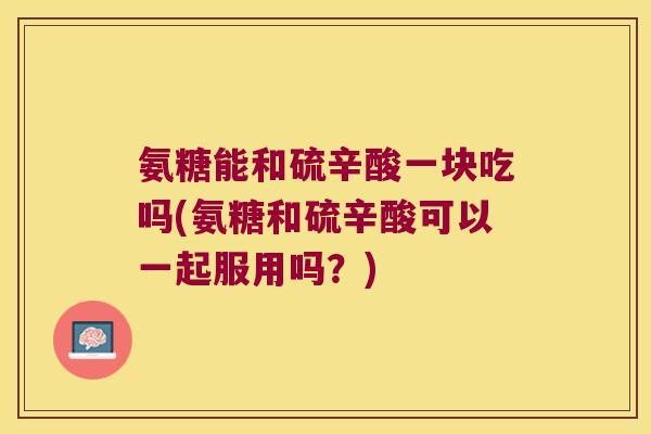 氨糖能和硫辛酸一块吃吗(氨糖和硫辛酸可以一起服用吗?) 氨糖能和硫辛酸一块吃吗(氨糖和硫辛酸可以一起服用吗?)