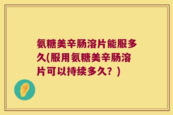 氨糖美辛肠溶片能服多久(服用氨糖美辛肠溶片可以持续多久?) 氨糖美辛肠溶片能服多久(服用氨糖美辛肠溶片可以持续多久?)