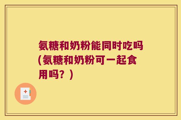 氨糖和奶粉能同时吃吗(氨糖和奶粉可一起食用吗?) 氨糖和奶粉能同时吃吗(氨糖和奶粉可一起食用吗?)