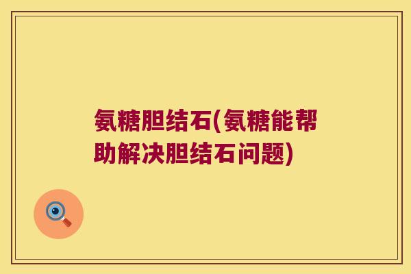 氨糖胆结石(氨糖能帮助解决胆结石问题)