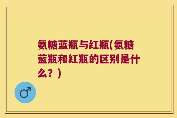 氨糖蓝瓶与红瓶(氨糖蓝瓶和红瓶的区别是什么？)