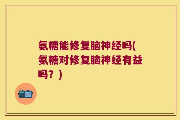 氨糖能修复脑吗(氨糖对修复脑有益吗?) 氨糖能修复脑吗(氨糖对修复脑有益吗?)
