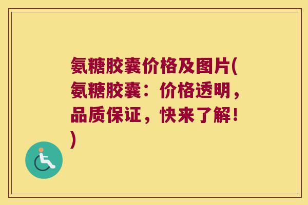 氨糖胶囊价格及图片(氨糖胶囊:价格透明,品质保证,快来了解!) 氨糖胶囊价格及图片(氨糖胶囊:价格透明,品质保证,快来了解!)