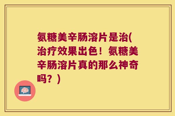 氨糖美辛肠溶片是(效果出色！氨糖美辛肠溶片真的那么神奇吗？)