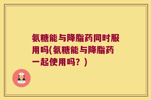 氨糖能与药同时服用吗(氨糖能与药一起使用吗?) 氨糖能与药同时服用吗(氨糖能与药一起使用吗?)