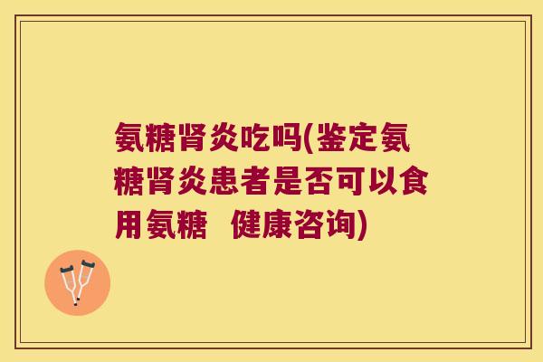 氨糖炎吃吗(鉴定氨糖炎患者是否可以食用氨糖 健康咨询) 氨糖炎吃吗(鉴定氨糖炎患者是否可以食用氨糖 健康咨询)