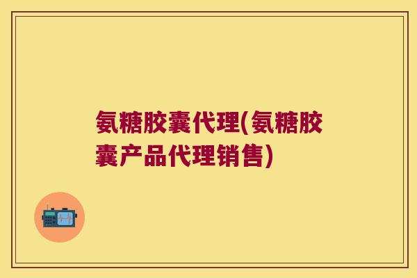 氨糖胶囊代理(氨糖胶囊产品代理销售)