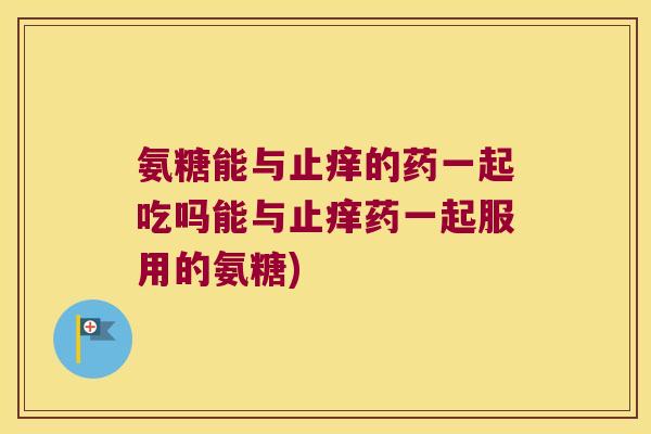 氨糖能与止痒的药一起吃吗能与止痒药一起服用的氨糖) 氨糖能与止痒的药一起吃吗能与止痒药一起服用的氨糖)