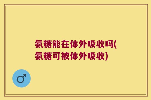 氨糖能在体外吸收吗(氨糖可被体外吸收) 氨糖能在体外吸收吗(氨糖可被体外吸收)