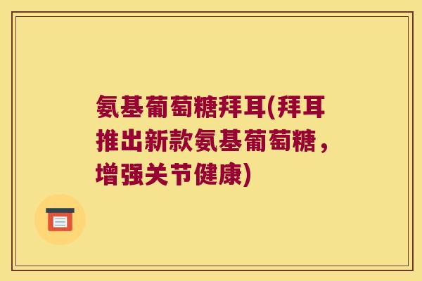 氨基葡萄糖拜耳(拜耳推出新款氨基葡萄糖,增强关节健康) 氨基葡萄糖拜耳(拜耳推出新款氨基葡萄糖,增强关节健康)