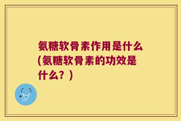 氨糖软骨素作用是什么(氨糖软骨素的功效是什么?) 氨糖软骨素作用是什么(氨糖软骨素的功效是什么?)