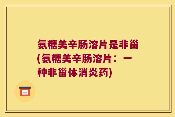 氨糖美辛肠溶片是非甾(氨糖美辛肠溶片：一种非甾体药)
