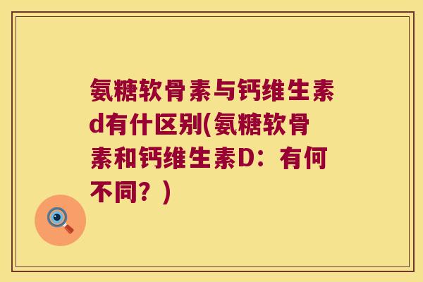 氨糖软骨素与钙维生素d有什区别(氨糖软骨素和钙维生素D:有何不同?) 氨糖软骨素与钙维生素d有什区别(氨糖软骨素和钙维生素D:有何不同?)