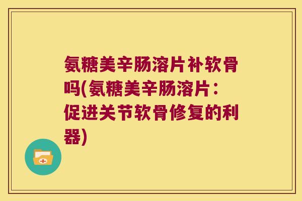 氨糖美辛肠溶片补软骨吗(氨糖美辛肠溶片：促进关节软骨修复的利器)