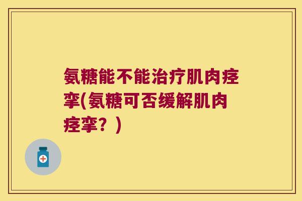 氨糖能不能肌肉痉挛(氨糖可否缓解肌肉痉挛?) 氨糖能不能肌肉痉挛(氨糖可否缓解肌肉痉挛?)