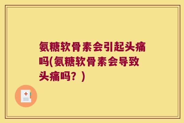 氨糖软骨素会引起头痛吗(氨糖软骨素会导致头痛吗?) 氨糖软骨素会引起头痛吗(氨糖软骨素会导致头痛吗?)