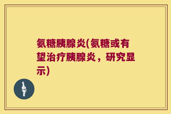 氨糖胰腺炎(氨糖或有望胰腺炎,研究显示) 氨糖胰腺炎(氨糖或有望胰腺炎,研究显示)