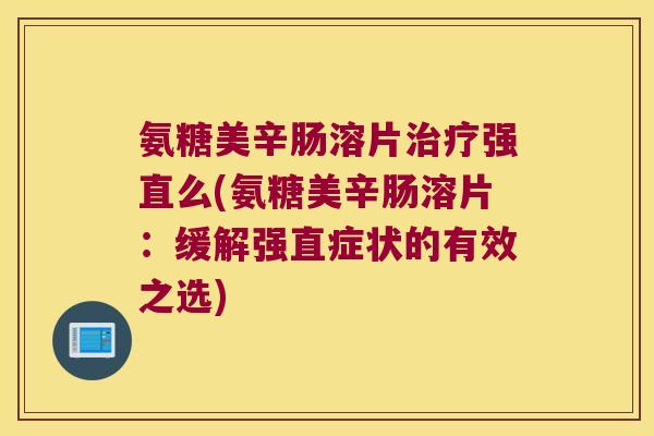 氨糖美辛肠溶片强直么(氨糖美辛肠溶片：缓解强直症状的有效之选)