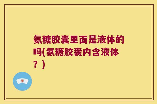 氨糖胶囊里面是液体的吗(氨糖胶囊内含液体？)